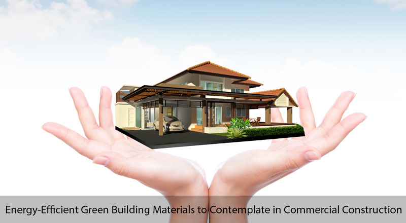 5 Top Energy-Efficient Green Building Materials to Contemplate in Commercial Building Construction